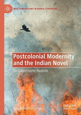 Postcolonial Modernity and the Indian Novel: On Catastrophic Realism by Bhattacharya, Sourit