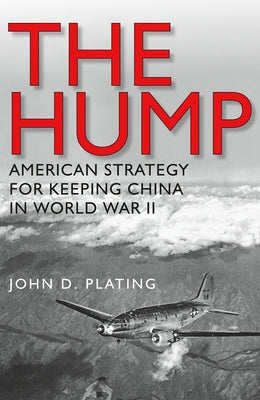 The Hump: America's Strategy for Keeping China in World War II by Plating, John D.