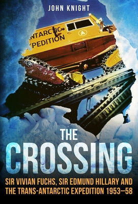 The Crossing: Sir Vivian Fuchs, Sir Edmund Hillary and the Trans-Antarctic Expedition 1953-58 by Knight, John
