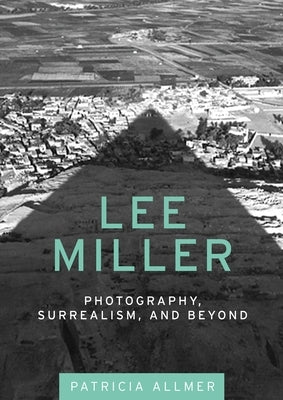 Lee Miller: Photography, Surrealism, and Beyond by Allmer, Patricia