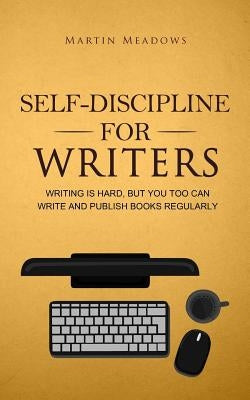 Self-Discipline for Writers: Writing Is Hard, But You Too Can Write and Publish Books Regularly by Meadows, Martin