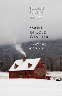Smoke in Cold Weather: A Gathering of Sonnets by Smith, Robert Lavett