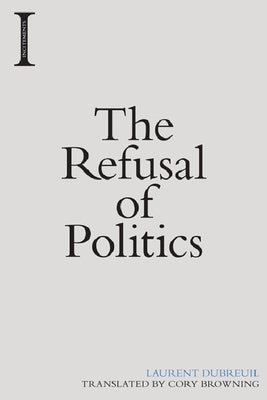 The Refusal of Politics by Dubreuil, Laurent