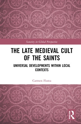The Late Medieval Cult of the Saints: Universal Developments Within Local Contexts by Florea, Carmen