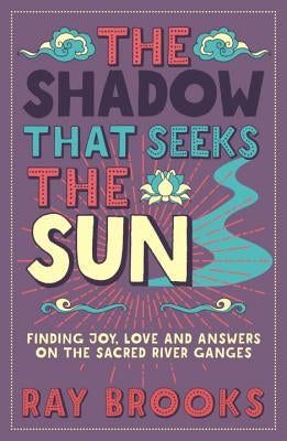 The Shadow That Seeks the Sun: Finding Joy, Love and Answers on the Sacred River Ganges by Brooks, Ray