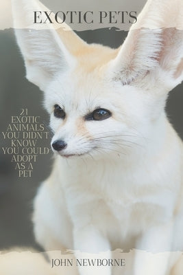 Exotic Pets: 21 Exotic Animals You Didn't Know You Could Adopt as a Pet: (A variety of rare and cute species of reptiles, mammals, by Newborne, John