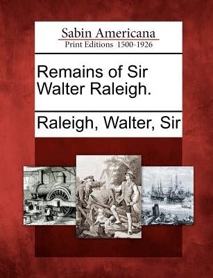 Remains of Sir Walter Raleigh. by Raleigh, Walter