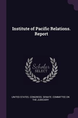 Institute of Pacific Relations. Report by United States Congress Senate Committ