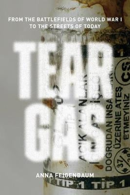 Tear Gas: From the Battlefields of World War I to the Streets of Today by Feigenbaum, Anna