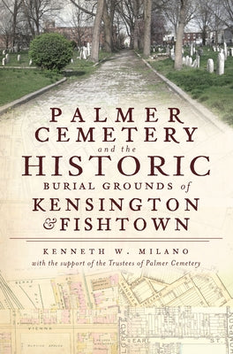 Palmer Cemetery and the Historic Burial Grounds of Kensington & Fishtown by Milano, Kenneth W.