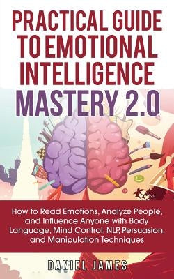 Practical Guide to Emotional Intelligence Mastery 2.0: How to Read Emotions, Analyze People, and Influence Anyone with Body Language, Mind Control, NL by James, Daniel