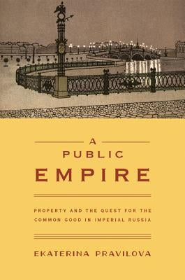 A Public Empire: Property and the Quest for the Common Good in Imperial Russia by Pravilova, Ekaterina