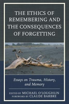 The Ethics of Remembering and the Consequences of Forgetting: Essays on Trauma, History, and Memory by O'Loughlin, Michael