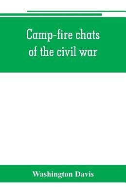 Camp-fire chats of the civil war; being the incident, adventure and wayside exploit of the bivouac and battle field, as related by members of the Gran by Davis, Washington