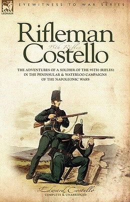 Rifleman Costello: The adventures of a soldier of the 95th (rifles) in the Peninsular & Waterloo Campaigns of the Napoleonic Wars by Costello, E.