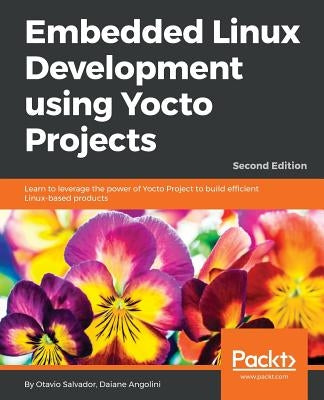 Embedded Linux Development using Yocto Projects - Second Edition: Learn to leverage the power of Yocto Project to build efficient Linux-based products by Salvador, Otavio