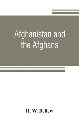 Afghanistan and the Afghans: being a brief review of the history of the country, and account of its people, with a special reference to the present by W. Bellew, H.
