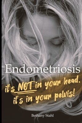 Endometriosis: it's not in your head, it's in your pelvis by Stahl, Bethany