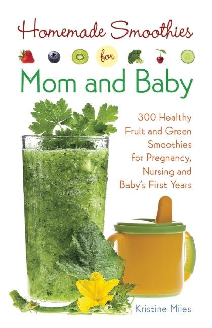 Homemade Smoothies for Mom and Baby: 300 Healthy Fruit and Green Smoothies for Pregnancy, Nursing and Babya's First Years by Miles, Kristine