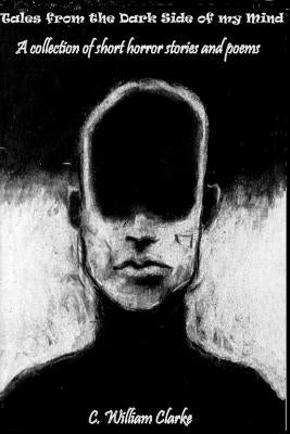 Tales from the Dark Side of my Mind - A collection of short horror stories and poems by Clarke, C. William