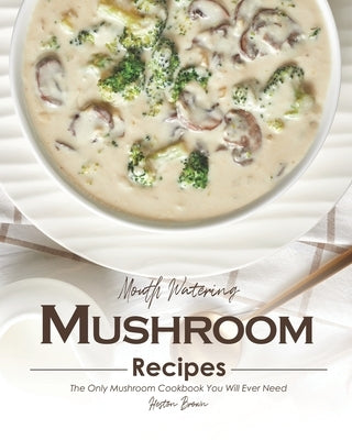 Mouth Watering Mushroom Recipes: The Only Mushroom Cookbook You Will Ever Need by Brown, Heston