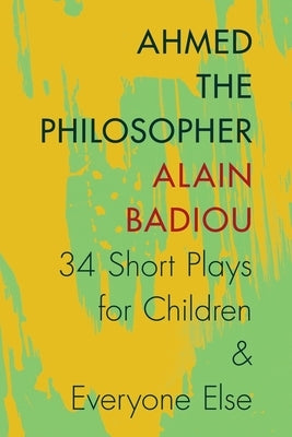 Ahmed the Philosopher: Thirty-Four Short Plays for Children & Everyone Else by Badiou, Alain