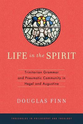 Life in the Spirit: Trinitarian Grammar and Pneumatic Community in Hegel and Augustine by Finn, Douglas
