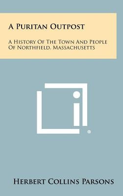 A Puritan Outpost: A History Of The Town And People Of Northfield, Massachusetts by Parsons, Herbert Collins