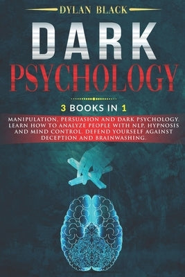 Dark Psychology: 3 Books In 1: Manipulation, Persuasion and Dark Psychology. Learn How To Analyze People With NLP, Hypnosis and Mind Co by Black, Dylan