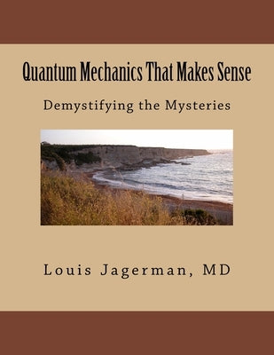 Quantum Mechanics That Makes Sense: Demystifying the Mysteries by Jagerman, Louis S.