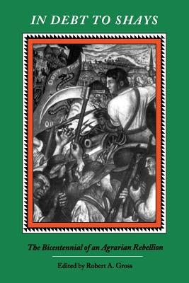 In Debt to Shay's: The Bicentennial of an Agrarian Rebellion by Gross, Robert a.