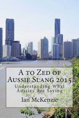 A to Zed of Aussie Slang 2015: Understanding What Aussies Are Saying by McKenzie, Ian