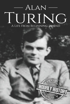 Alan Turing: A Life From Beginning to End by History, Hourly