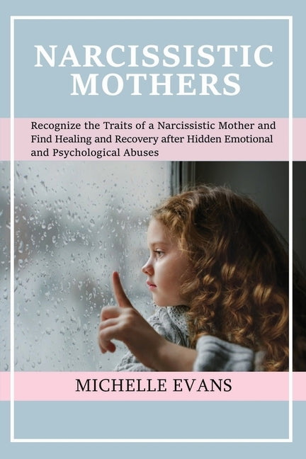 Narcissistic Mothers: Recognize the Traits of a Narcissistic Mother and Find Healing and Recovery After Hidden Emotional and Psychological A by Evans, Michelle