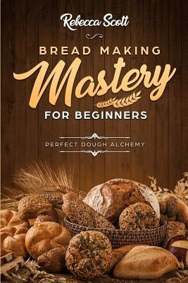 Bread Baking Mastery for Beginners: Perfect Dough Alchemy by Scott, Rebecca