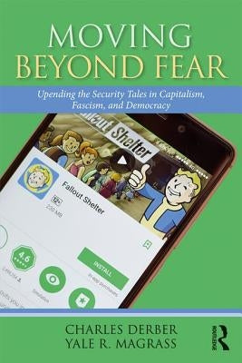 Moving Beyond Fear: Upending the Security Tales in Capitalism, Fascism, and Democracy by Derber, Charles