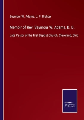 Memoir of Rev. Seymour W. Adams, D. D.: Late Pastor of the first Baptist Church, Cleveland, Ohio by Adams, Seymour W.