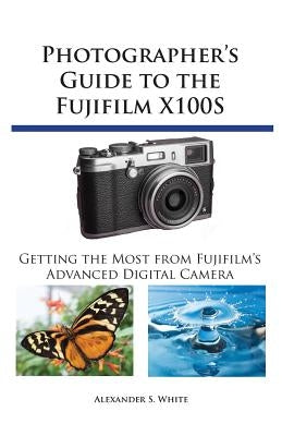 Photographer's Guide to the Fujifilm X100S: Getting the Most from Fujifilm's Advanced Digital Camera by White, Alexander S.