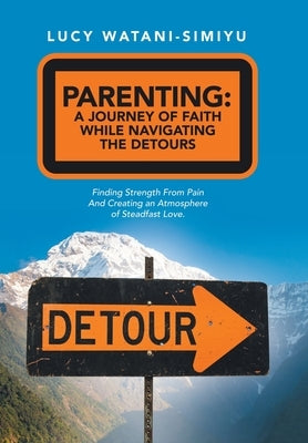 Parenting: a Journey of Faith While Navigating the Detours: Finding Strength from Pain and Creating an Atmosphere of Steadfast Lo by Watani-Simiyu, Lucy