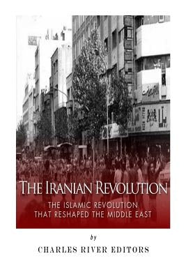 The Iranian Revolution: The Islamic Revolution That Reshaped the Middle East by Charles River Editors