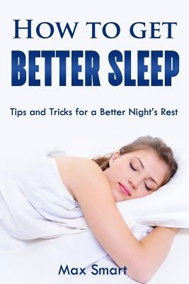 How to Get Better Sleep: Tips and Tricks For a Better Night's Rest by Smart, Max