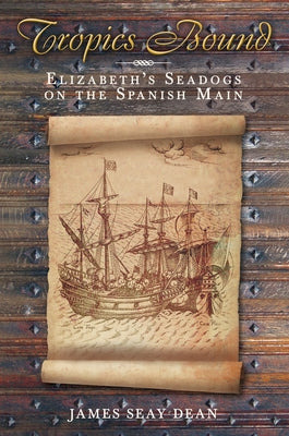 Tropics Bound: Elizabeth's Seadogs on the Spanish Main by Dean, James Seay