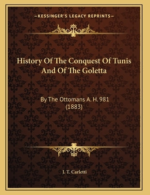 History Of The Conquest Of Tunis And Of The Goletta: By The Ottomans A. H. 981 (1883) by Carletti, J. T.
