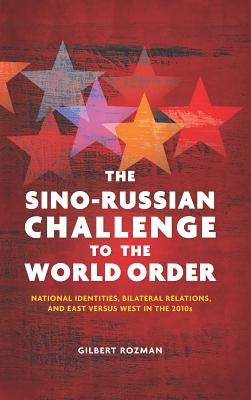 The Sino-Russian Challenge to the World Order: National Identities, Bilateral Relations, and East Versus West in the 2010s by Rozman, Gilbert