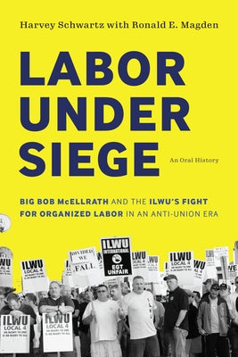 Labor Under Siege: Big Bob McEllrath and the Ilwu's Fight for Organized Labor in an Anti-Union Era by Schwartz, Harvey