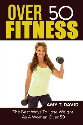 Over 50 Fitness: The Best Ways To Lose Weight As A Woman Over 50 by David, Amy T.