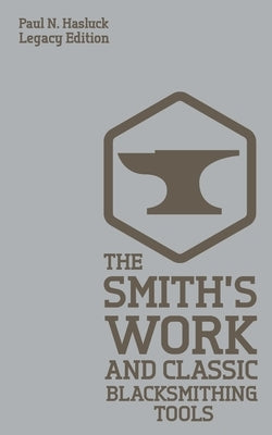 The Smith's Work And Classic Blacksmithing Tools (Legacy Edition): Classic Approaches And Equipment For The Forge by Hasluck, Paul N.