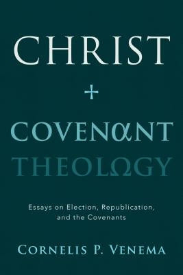 Christ and Covenant Theology: Essays on Election, Republication, and the Covenants by Venema, Cornelis Paul