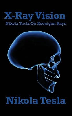 X-Ray Vision: Nikola Tesla on Roentgen Rays by Tesla, Nikola
