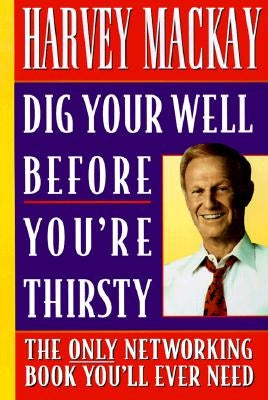 Dig Your Well Before You're Thirsty: The Only Networking Book You'll Ever Need by MacKay, Harvey